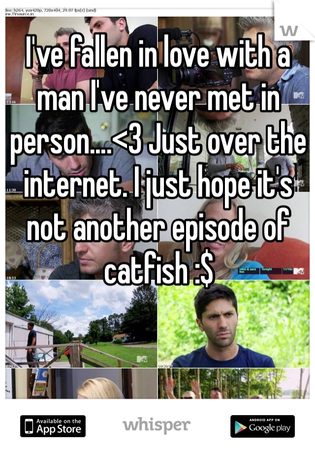 I've fallen in love with a man I've never met in person....<3 Just over the internet. I just hope it's not another episode of catfish :$