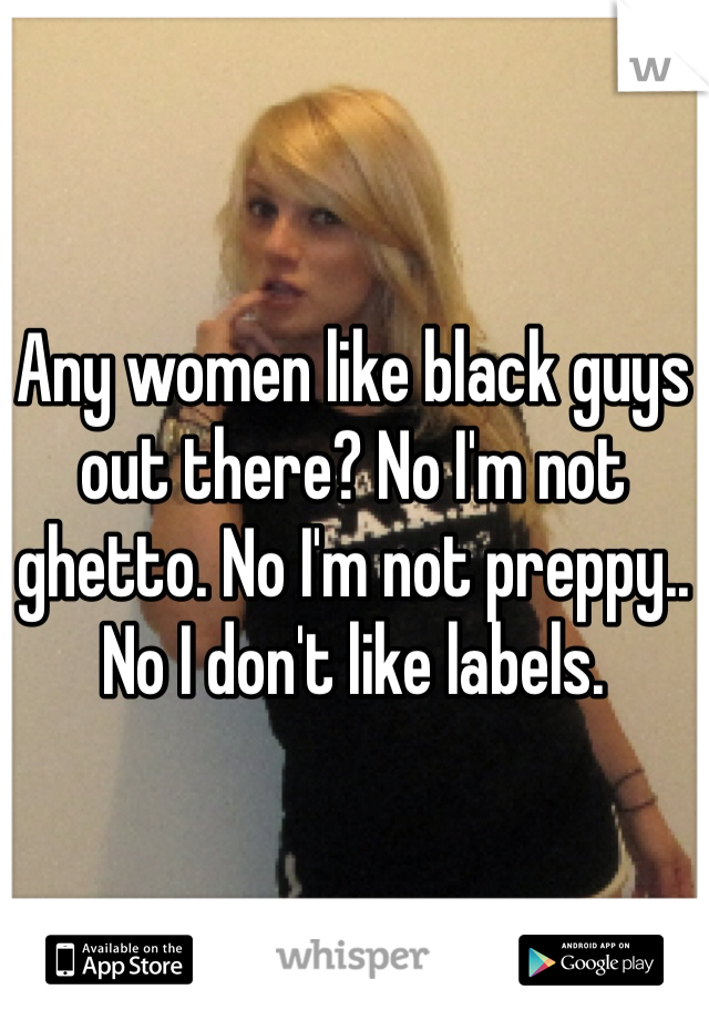 Any women like black guys out there? No I'm not ghetto. No I'm not preppy.. No I don't like labels. 