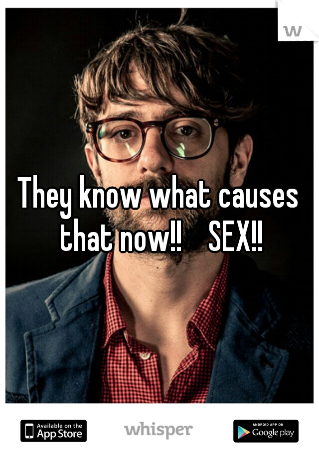 They know what causes that now!!    SEX!!