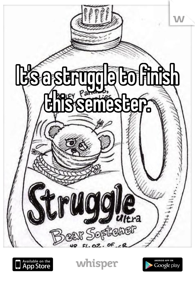 It's a struggle to finish this semester. 