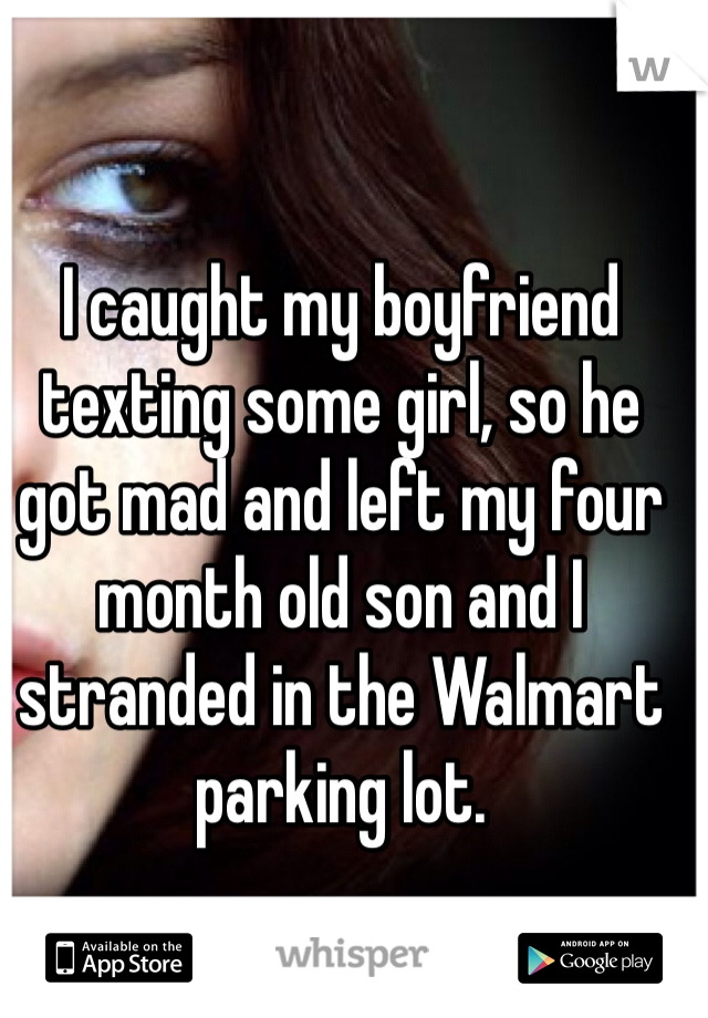 I caught my boyfriend texting some girl, so he got mad and left my four month old son and I stranded in the Walmart parking lot. 