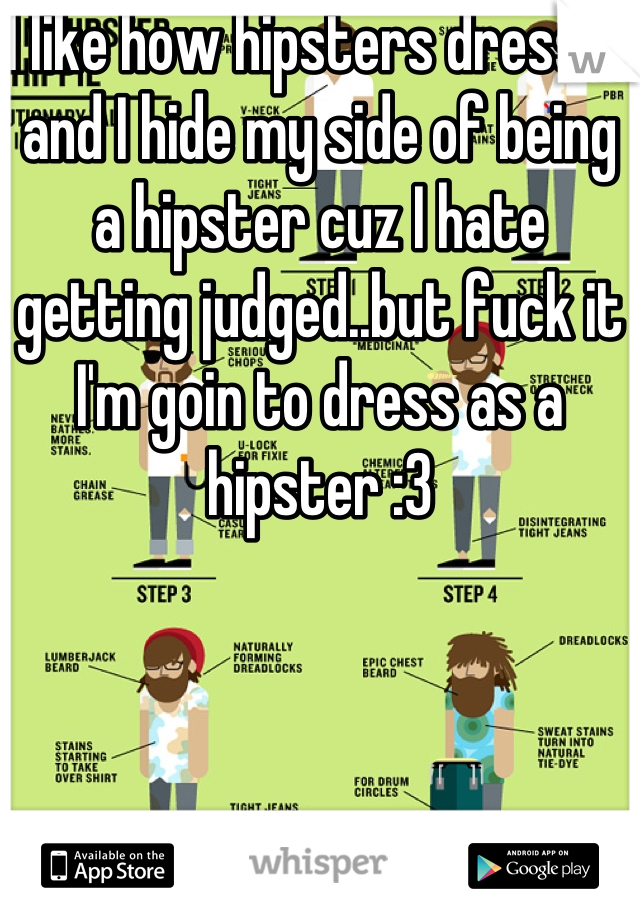 I like how hipsters dress :3 and I hide my side of being a hipster cuz I hate getting judged..but fuck it I'm goin to dress as a hipster :3