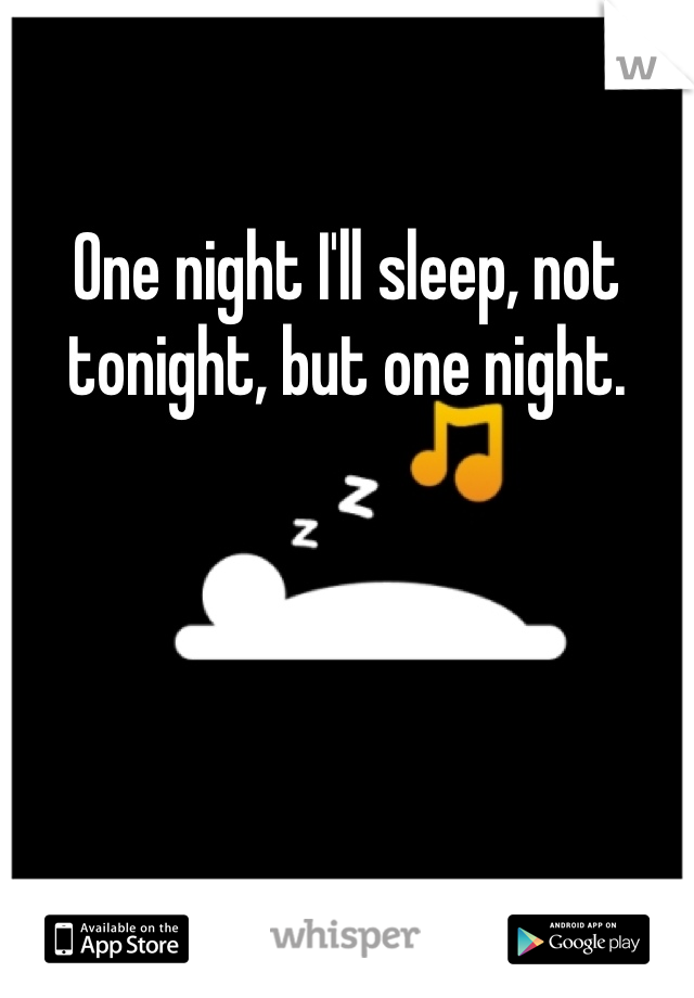 One night I'll sleep, not tonight, but one night.