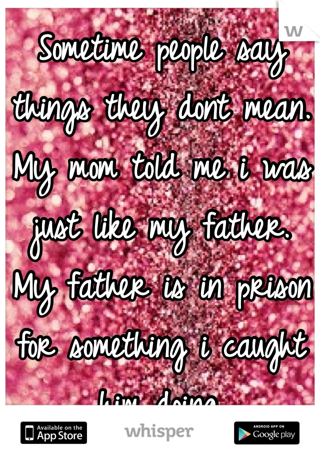Sometime people say things they dont mean. 
My mom told me i was just like my father. 
My father is in prison for something i caught him doing. 
She didn't mean it. 