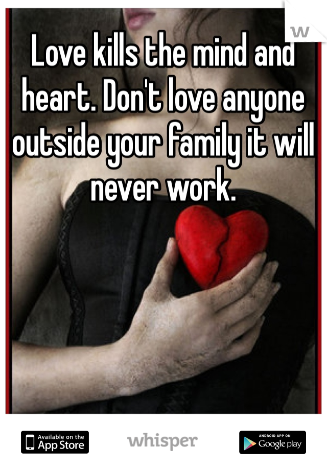 Love kills the mind and heart. Don't love anyone outside your family it will never work. 
