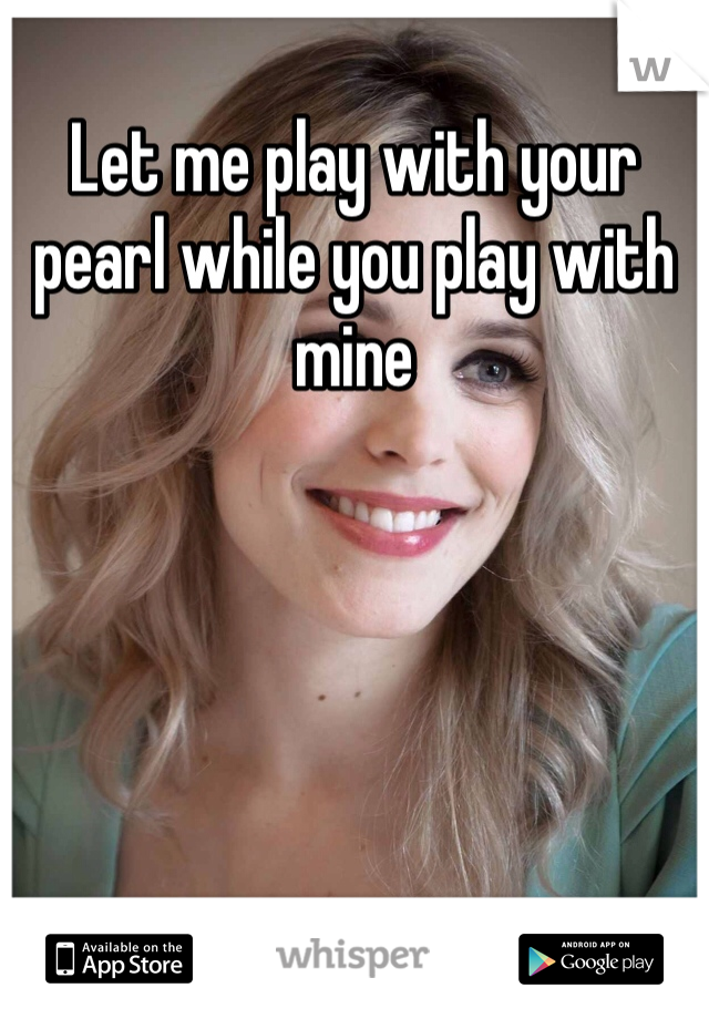 Let me play with your pearl while you play with mine