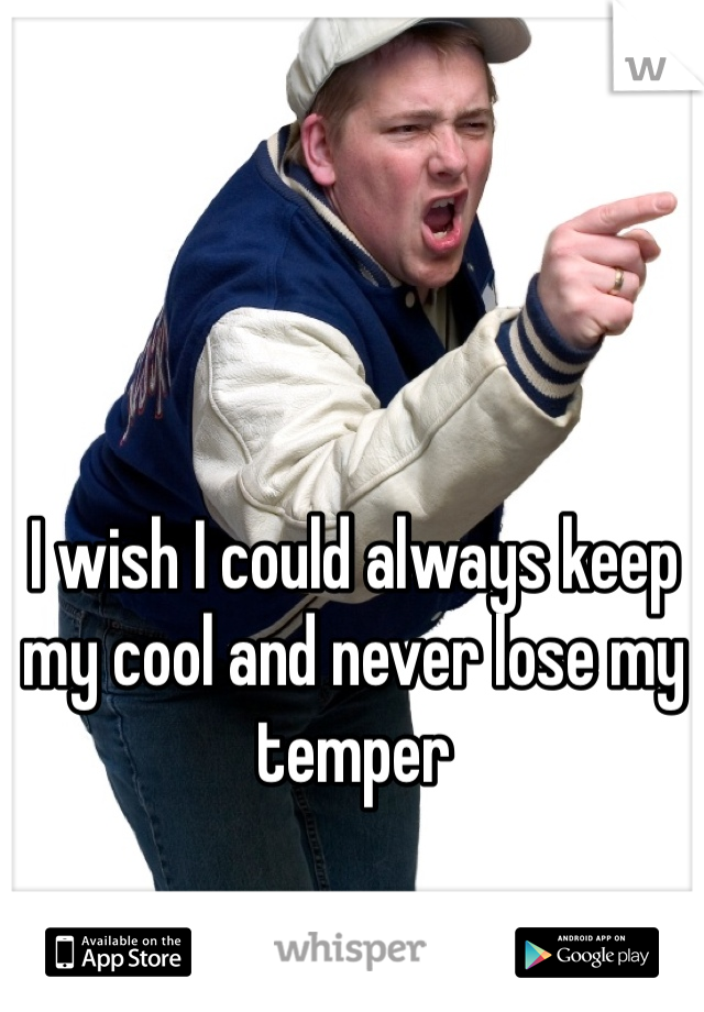 I wish I could always keep my cool and never lose my temper