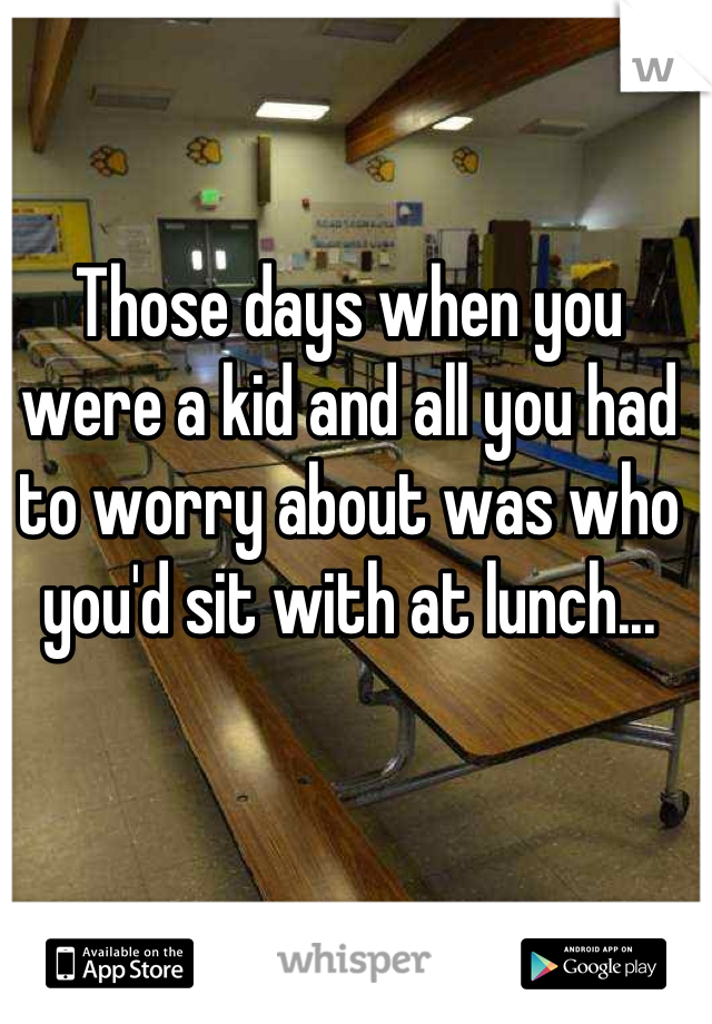 Those days when you were a kid and all you had to worry about was who you'd sit with at lunch...