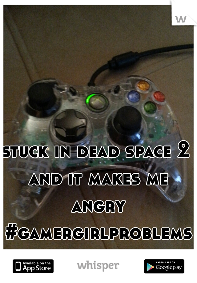 stuck in dead space 2 and it makes me angry #gamergirlproblems 