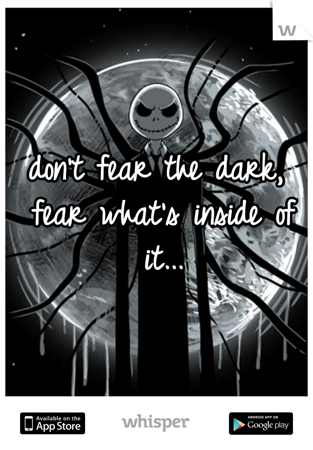 don't fear the dark, fear what's inside of it...
