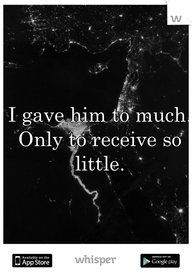 I gave him to much. Only to receive so little.