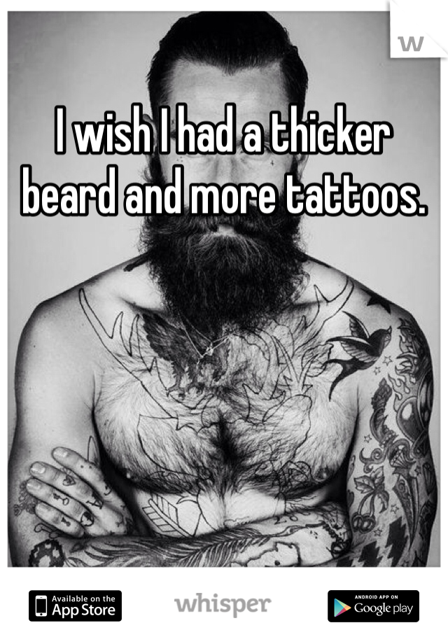I wish I had a thicker beard and more tattoos.