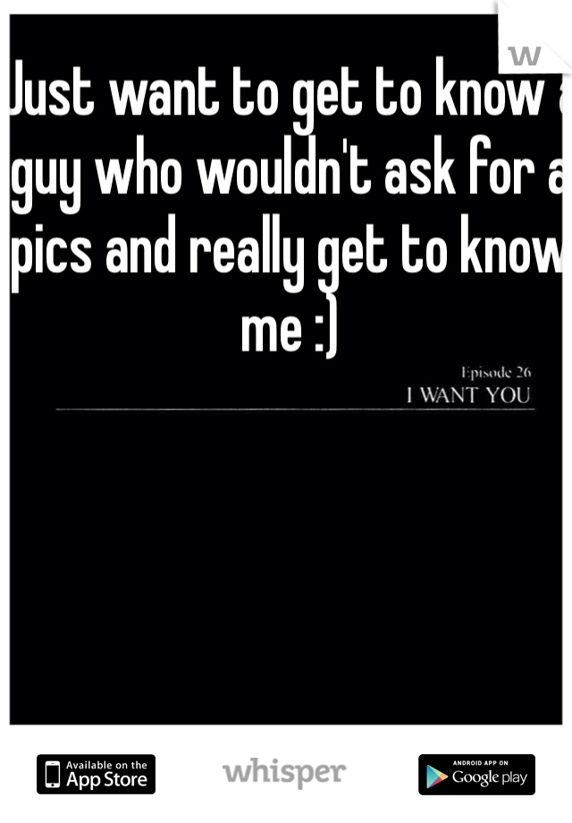 Just want to get to know a guy who wouldn't ask for a pics and really get to know me :) 