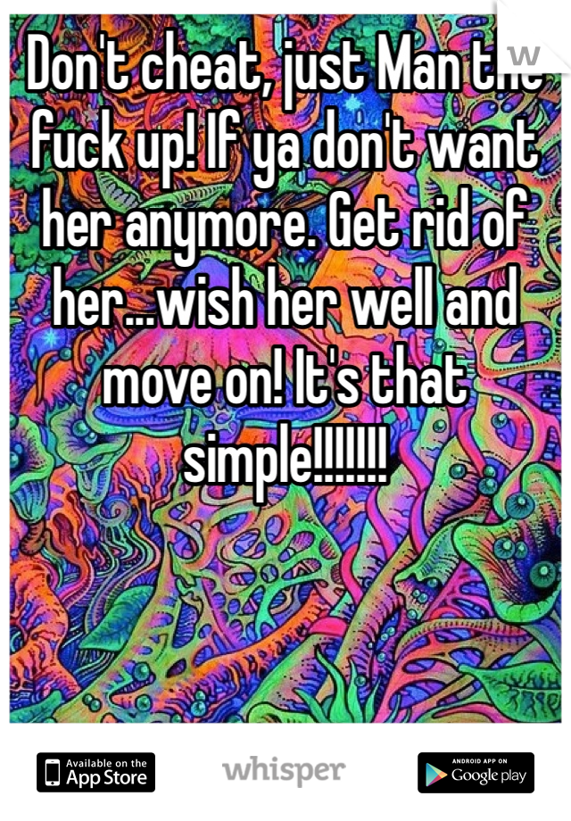 Don't cheat, just Man the fuck up! If ya don't want her anymore. Get rid of her...wish her well and move on! It's that simple!!!!!!!