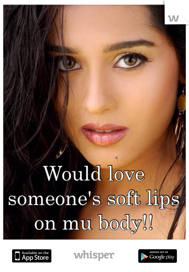Would love someone's soft lips on mu body!! 