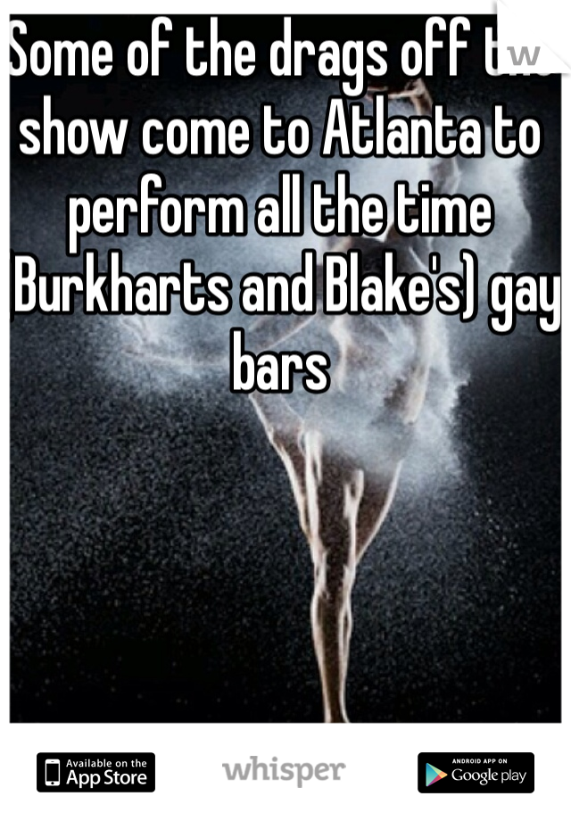 Some of the drags off the show come to Atlanta to perform all the time (Burkharts and Blake's) gay bars