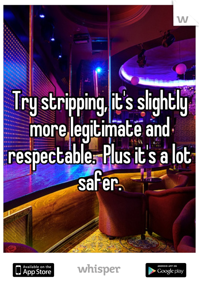 Try stripping, it's slightly more legitimate and respectable.  Plus it's a lot safer.