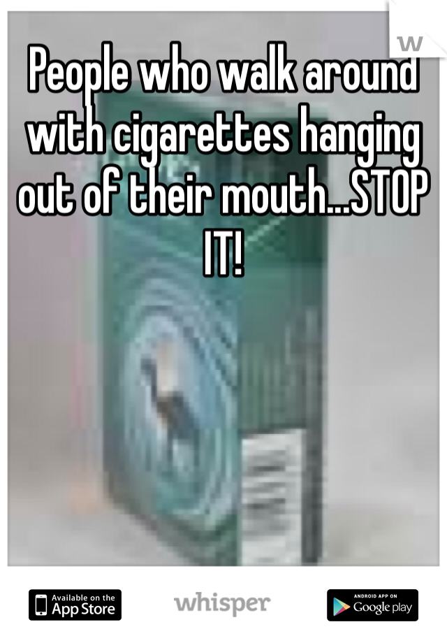 People who walk around with cigarettes hanging out of their mouth...STOP IT!
