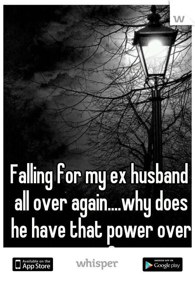 Falling for my ex husband all over again....why does he have that power over me?