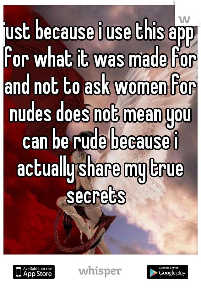 just because i use this app for what it was made for and not to ask women for nudes does not mean you can be rude because i actually share my true secrets  