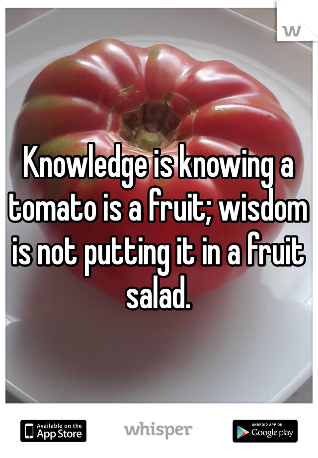 Knowledge is knowing a tomato is a fruit; wisdom is not putting it in a fruit salad.