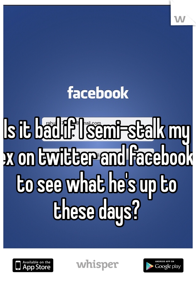 Is it bad if I semi-stalk my ex on twitter and facebook to see what he's up to these days?