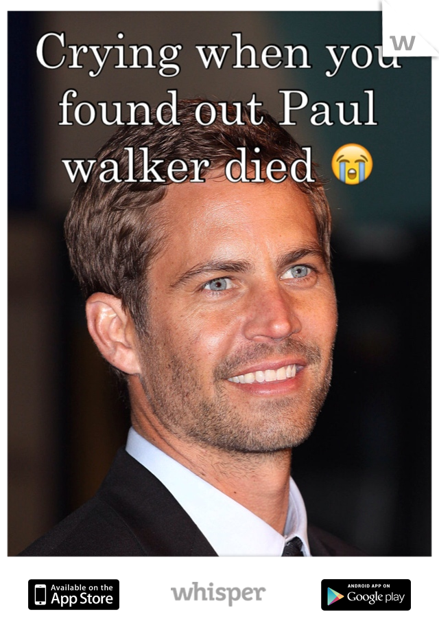 Crying when you found out Paul walker died 😭