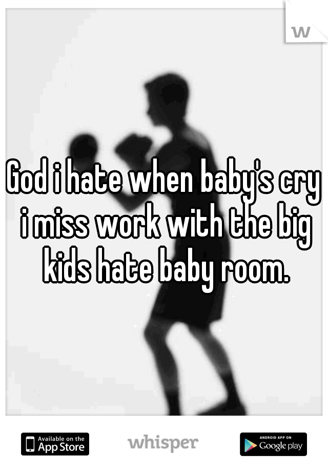 God i hate when baby's cry i miss work with the big kids hate baby room.