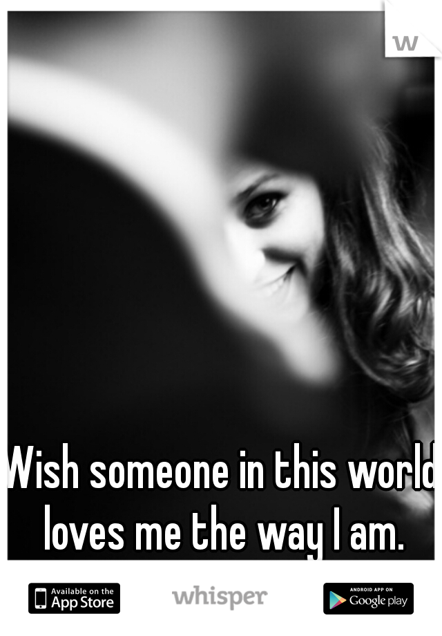 Wish someone in this world loves me the way I am.