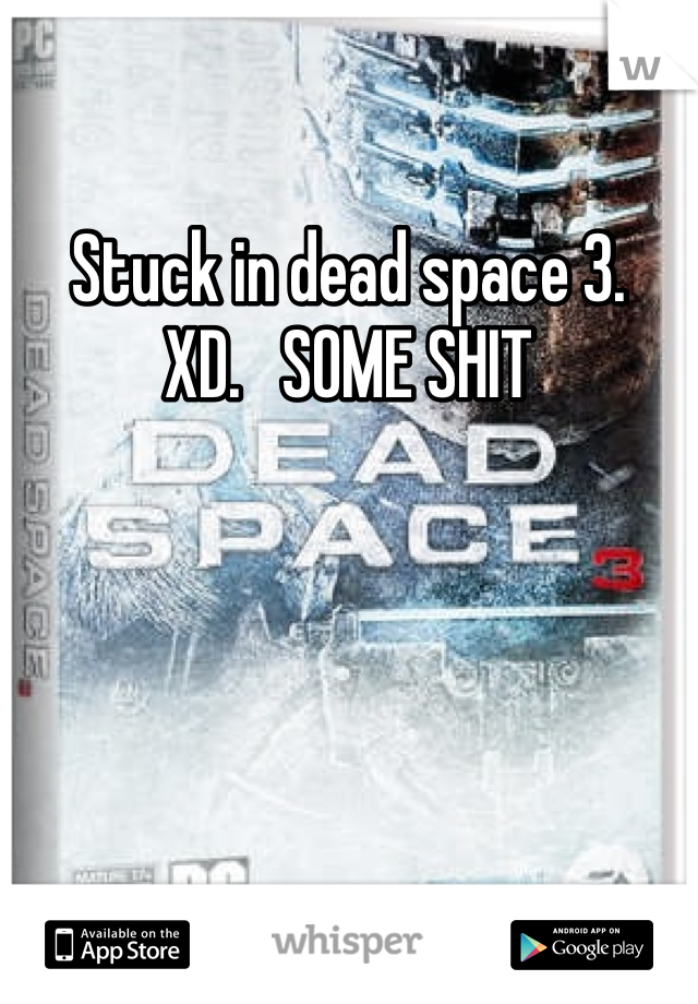 Stuck in dead space 3.    XD.   SOME SHIT 