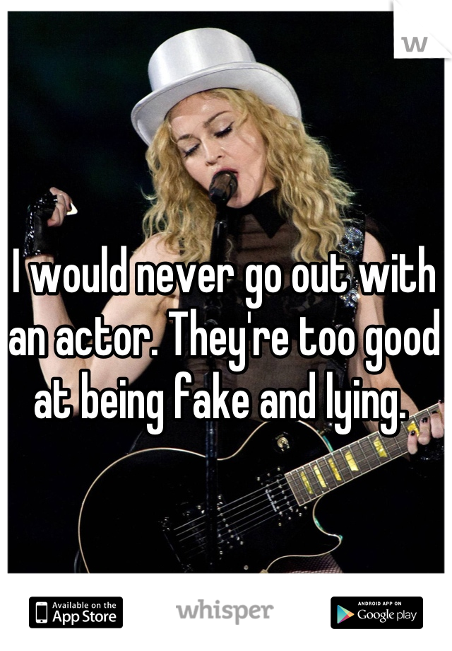 I would never go out with an actor. They're too good at being fake and lying. 