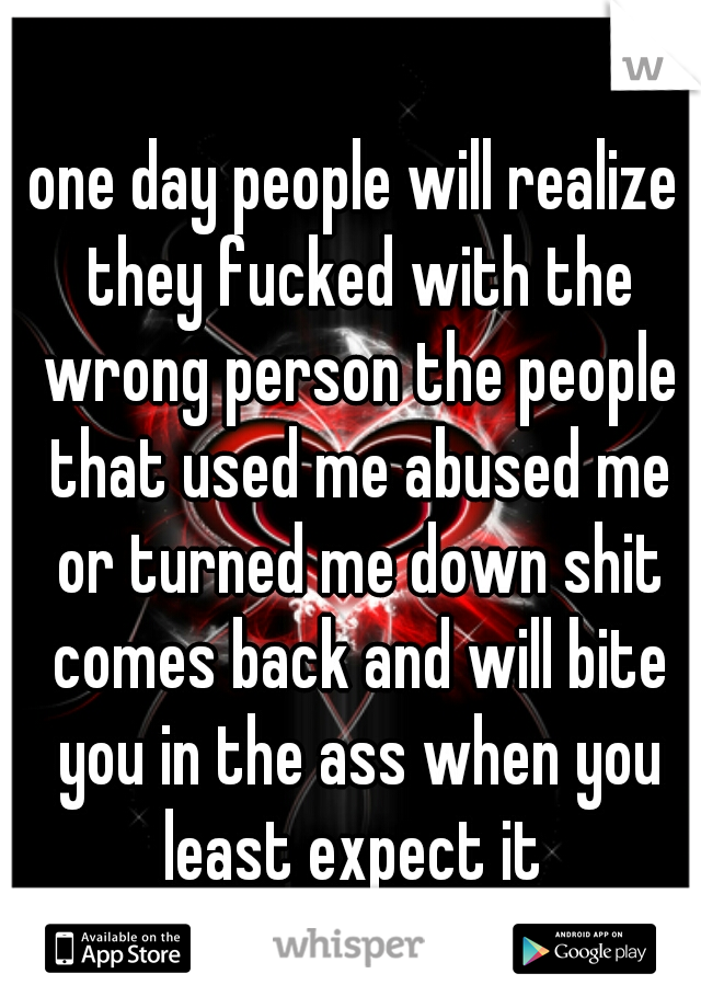 one day people will realize they fucked with the wrong person the people that used me abused me or turned me down shit comes back and will bite you in the ass when you least expect it 