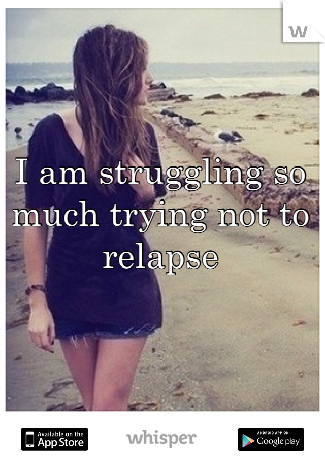 I am struggling so much trying not to relapse