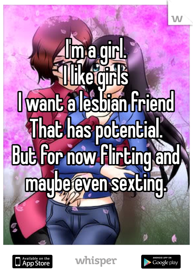 I'm a girl. 
I like girls 
I want a lesbian friend 
That has potential. 
But for now flirting and maybe even sexting. 