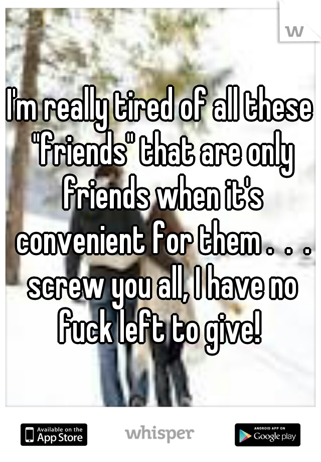 I'm really tired of all these "friends" that are only friends when it's convenient for them .  .  . screw you all, I have no fuck left to give! 