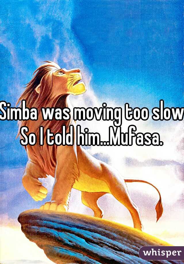 Simba was moving too slow.
So I told him...Mufasa.