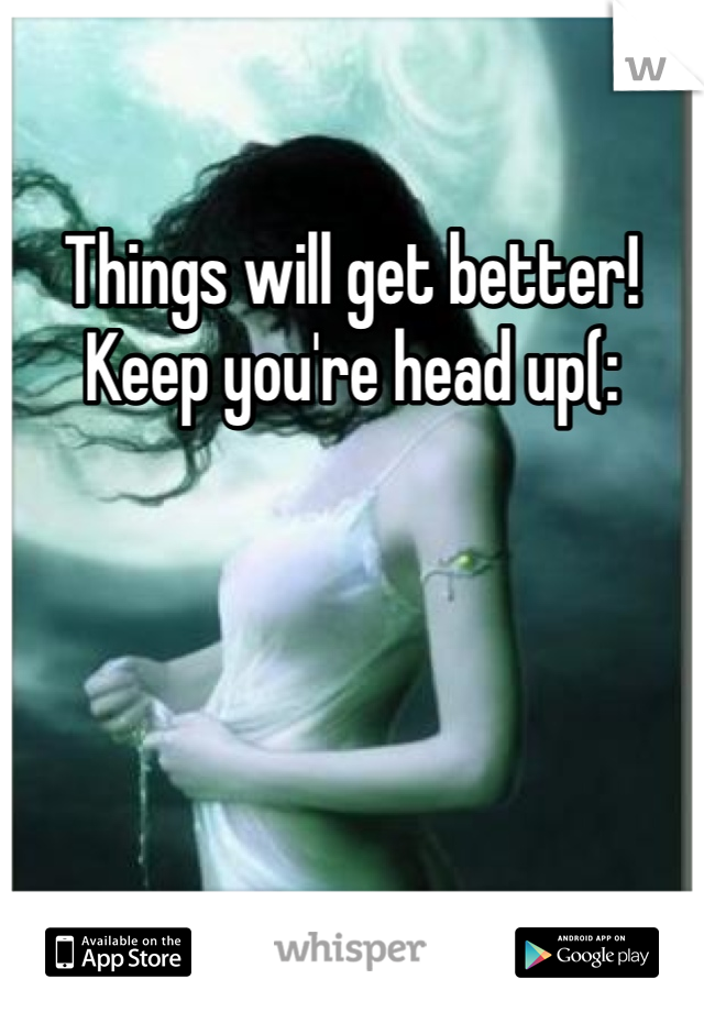 Things will get better! Keep you're head up(: