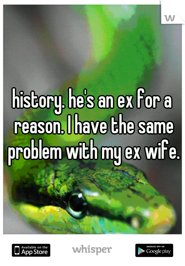 history. he's an ex for a reason. I have the same problem with my ex wife.