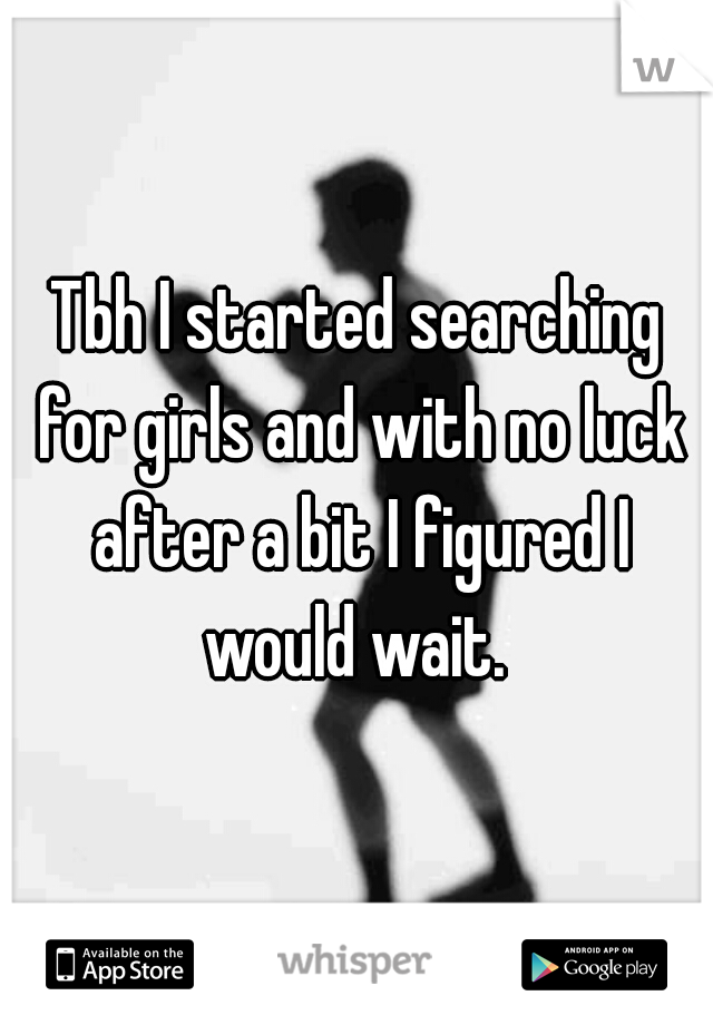 Tbh I started searching for girls and with no luck after a bit I figured I would wait. 
