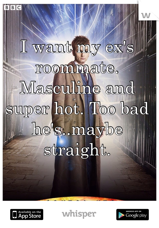 I want my ex's roommate. Masculine and super hot. Too bad he's..maybe straight. 