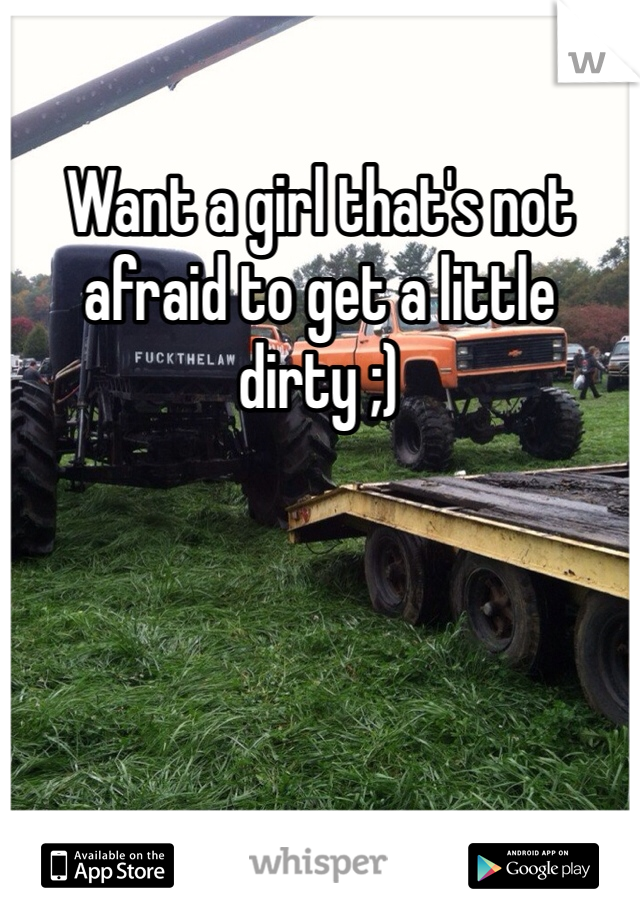 Want a girl that's not afraid to get a little dirty ;)