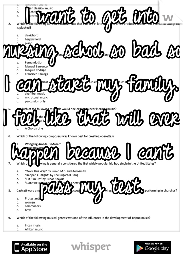 I want to get into nursing school so bad so I can start my family. I feel like that will ever happen because I can't pass my test. 
