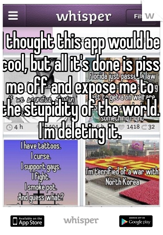 I thought this app would be cool, but all it's done is piss me off and expose me to the stupidity of the world. I'm deleting it. 
