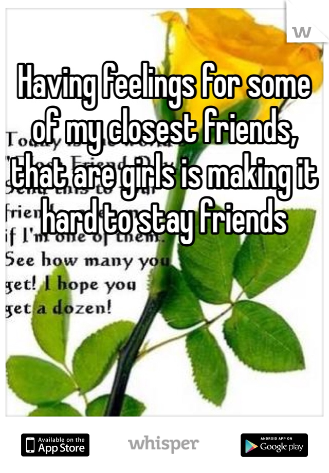 Having feelings for some of my closest friends, that are girls is making it hard to stay friends