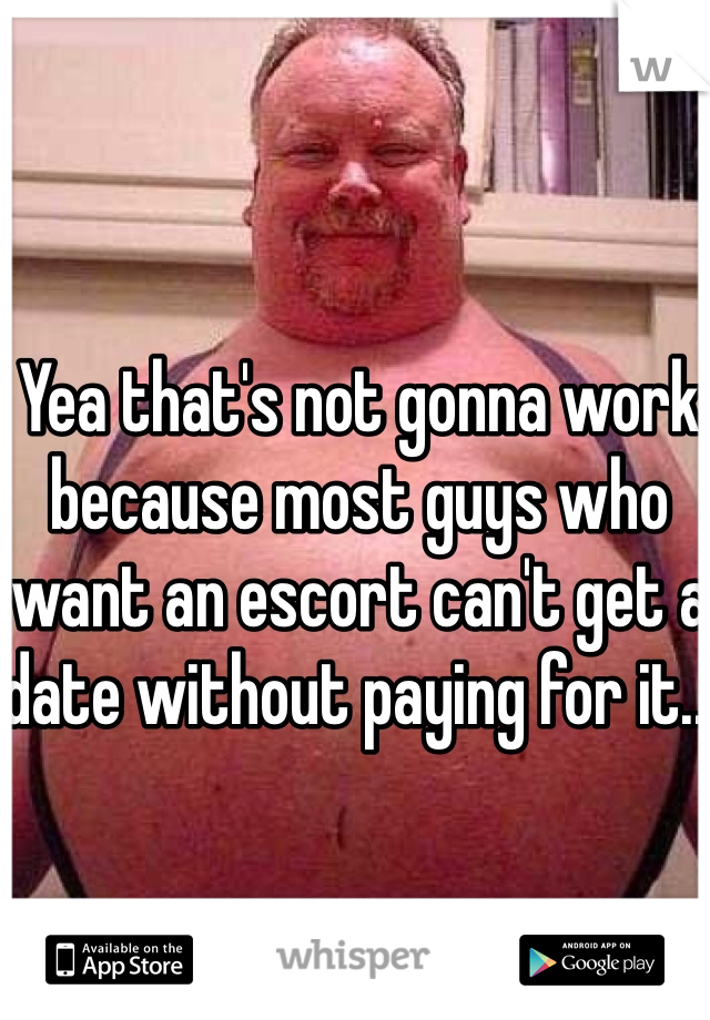 Yea that's not gonna work because most guys who want an escort can't get a date without paying for it...