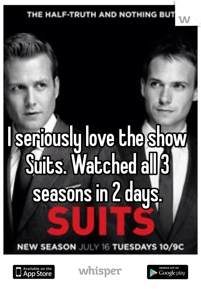 I seriously love the show Suits. Watched all 3 seasons in 2 days. 