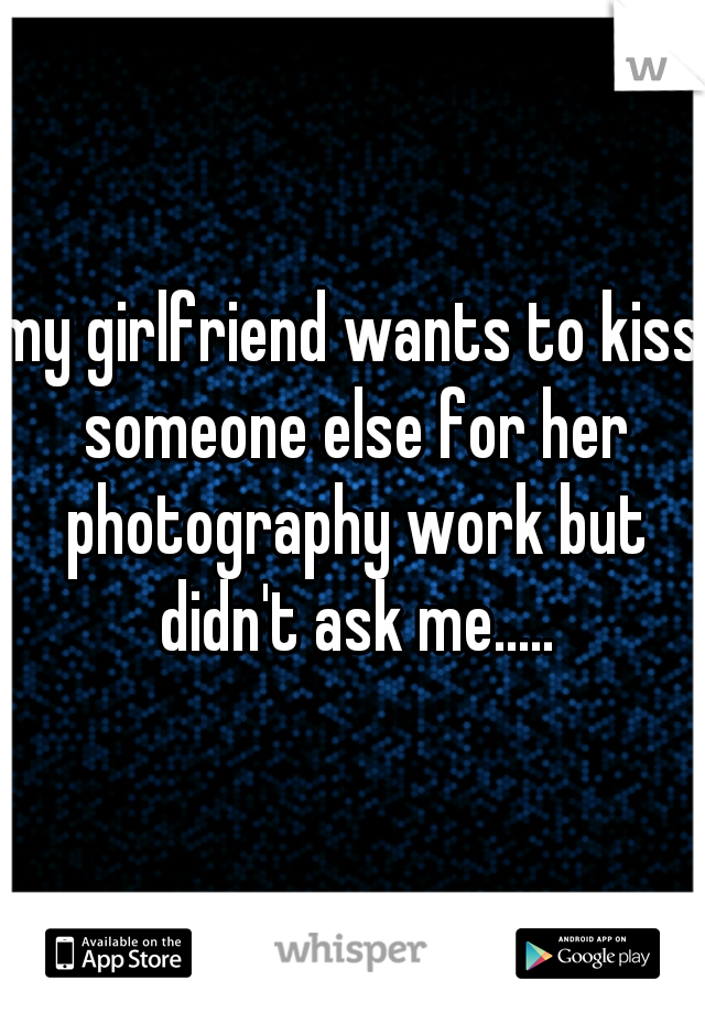my girlfriend wants to kiss someone else for her photography work but didn't ask me.....