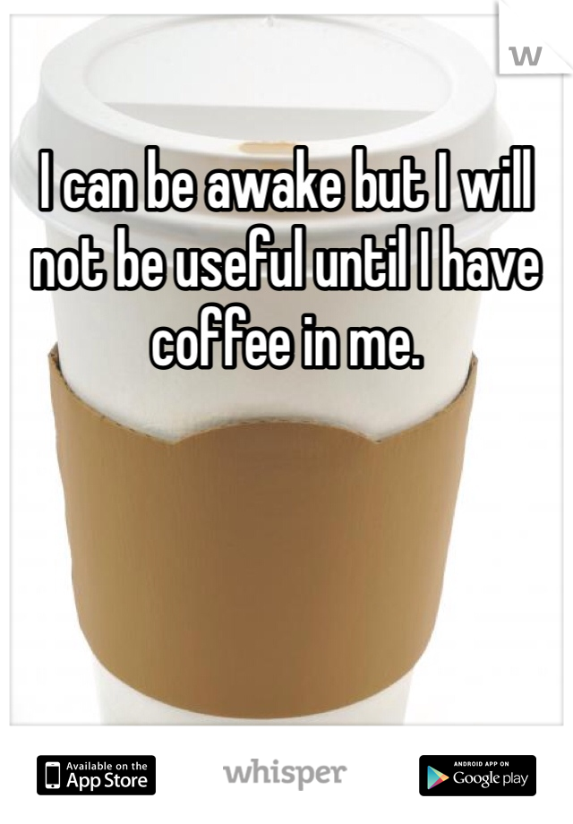 I can be awake but I will not be useful until I have coffee in me. 