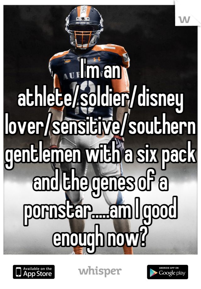 

I'm an athlete/soldier/disney lover/sensitive/southern gentlemen with a six pack and the genes of a pornstar.....am I good enough now?