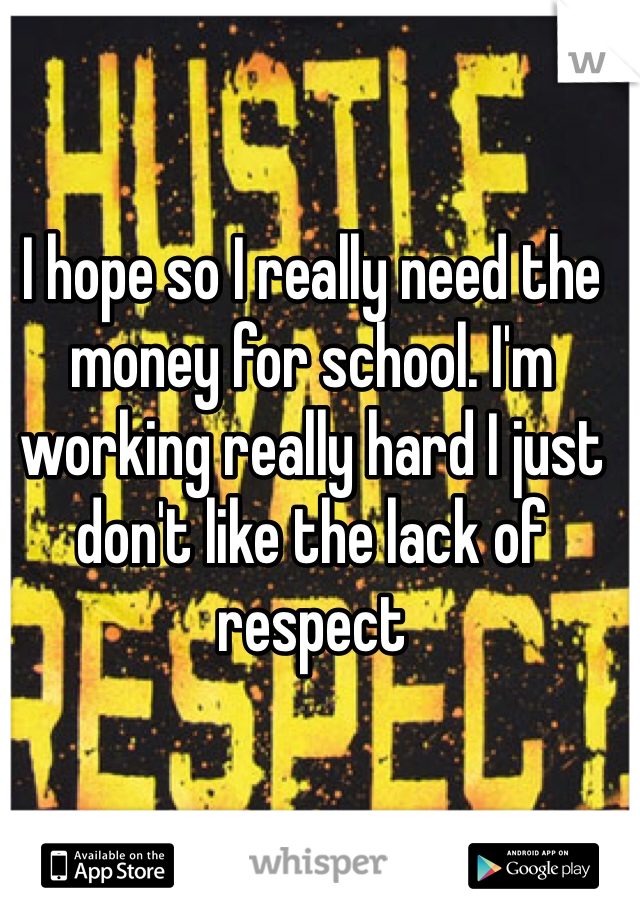 I hope so I really need the money for school. I'm working really hard I just don't like the lack of respect